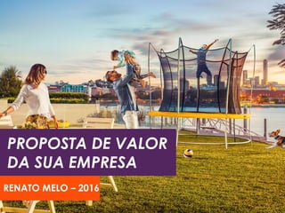 PROPOSTA DE VALOR
DA SUA EMPRESA
RENATO MELO – 2016
 