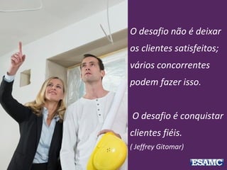O desafio não é deixar
os clientes satisfeitos;
vários concorrentes
podem fazer isso.
O desafio é conquistar
clientes fiéis.
( Jeffrey Gitomar)
 