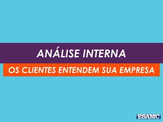 ANÁLISE INTERNA
OS CLIENTES ENTENDEM SUA EMPRESA
 
