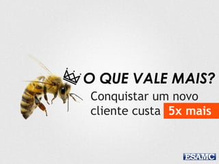 O QUE VALE MAIS?
Conquistar um novo
cliente custa 5x mais
 