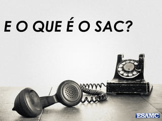 E O QUE É O SAC?
 
