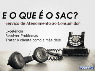 E O QUE É O SAC?
Serviço de Atendimento ao Consumidor
Excelência
Resolver Problemas
Tratar o cliente como a mãe dele
 