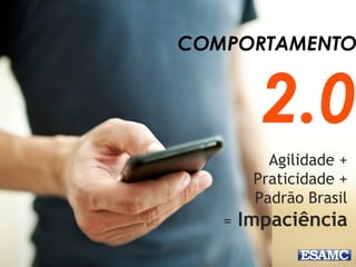 COMPORTAMENTO
2.0
Agilidade +
Praticidade +
Padrão Brasil
= Impaciência
 
