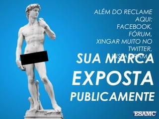 SUA MARCA
EXPOSTA
PUBLICAMENTE
ALÉM DO RECLAME
AQUI:
FACEBOOK,
FÓRUM,
XINGAR MUITO NO
TWITTER,
INSTAGRAM...
 