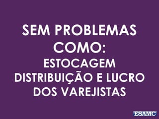SEM PROBLEMAS
COMO:
ESTOCAGEM
DISTRIBUIÇÃO E LUCRO
DOS VAREJISTAS
 