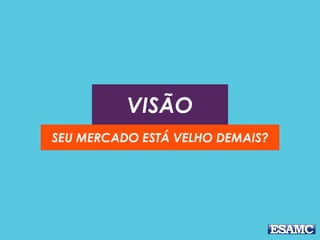 VISÃO
SEU MERCADO ESTÁ VELHO DEMAIS?
 