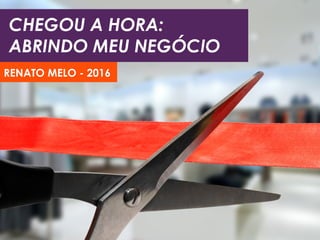 CHEGOU A HORA:
ABRINDO MEU NEGÓCIO
RENATO MELO - 2016
 