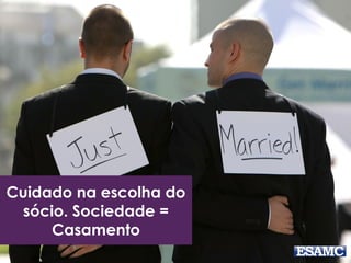 Cuidado na escolha do
sócio. Sociedade =
Casamento
 