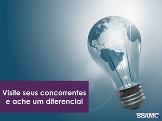 Visite seus concorrentes
e ache um diferencial
 