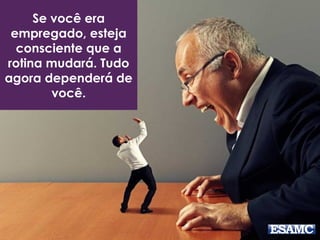 Se você era
empregado, esteja
consciente que a
rotina mudará. Tudo
agora dependerá de
você.
 