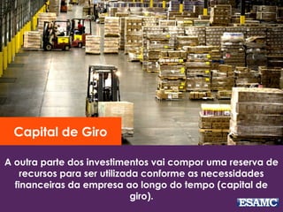 A outra parte dos investimentos vai compor uma reserva de
recursos para ser utilizada conforme as necessidades
financeiras da empresa ao longo do tempo (capital de
giro).
Capital de Giro
 