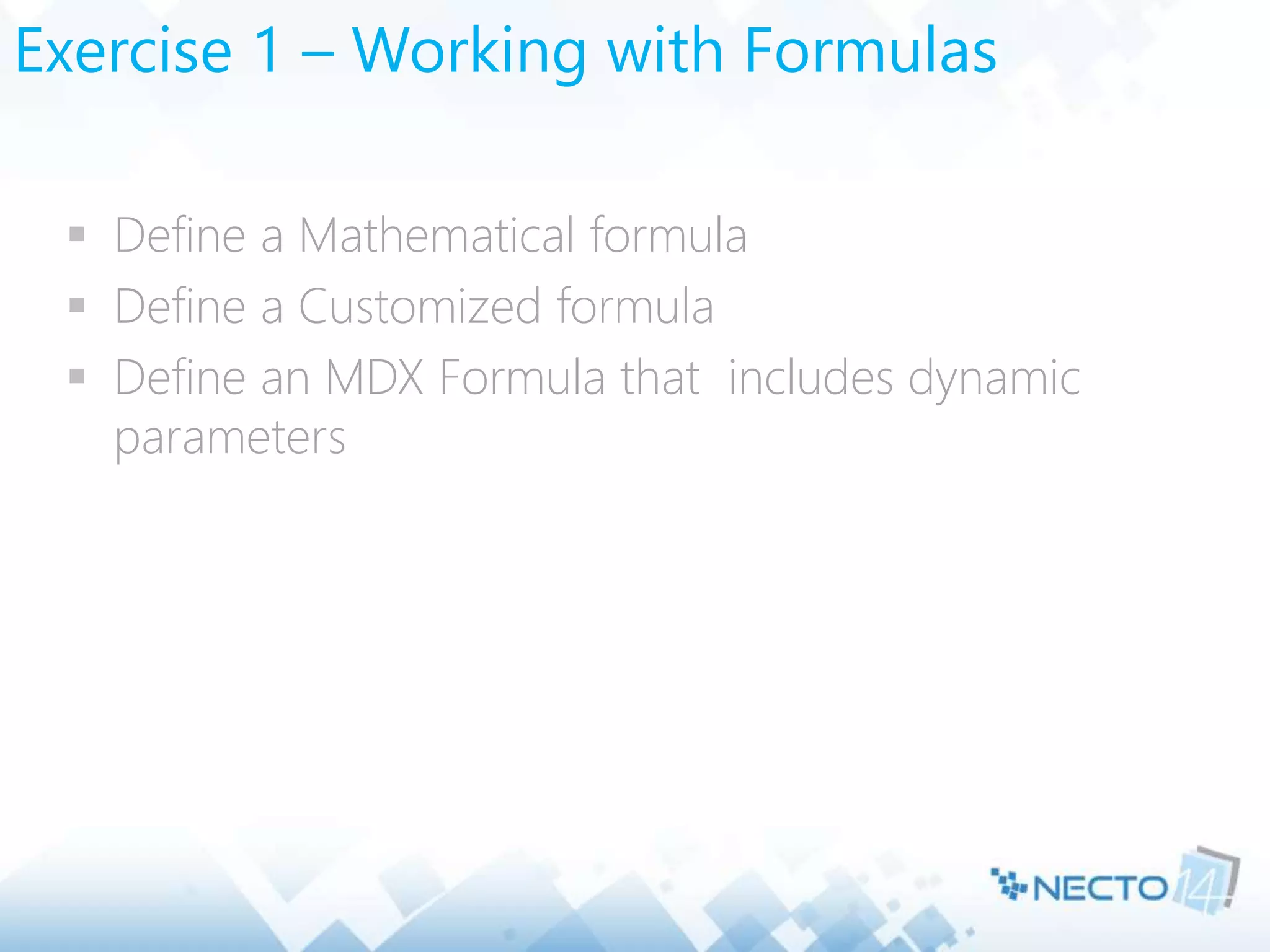 Exercise 1 – Working with Formulas
 Define a Mathematical formula
 Define a Customized formula
 Define an MDX Formula that includes dynamic
parameters
 