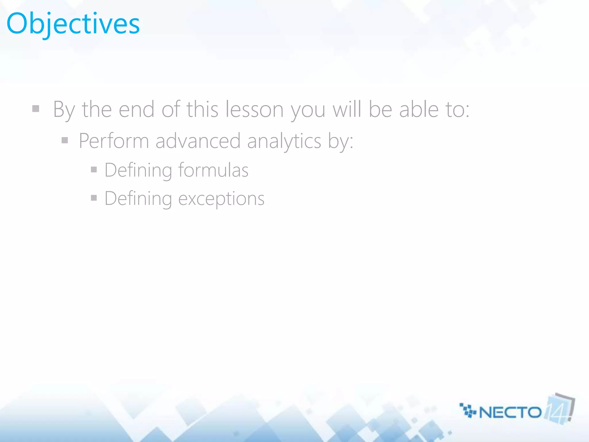 Objectives
 By the end of this lesson you will be able to:
 Perform advanced analytics by:
 Defining formulas
 Defining exceptions
 