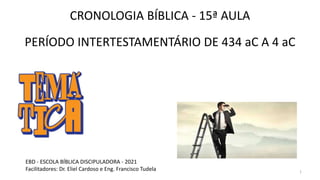CRONOLOGIA BÍBLICA - 15ª AULA
PERÍODO INTERTESTAMENTÁRIO DE 434 aC A 4 aC
1
EBD - ESCOLA BÍBLICA DISCIPULADORA - 2021
Facilitadores: Dr. Eliel Cardoso e Eng. Francisco Tudela
 