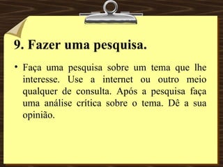 9. Fazer uma pesquisa. Faça uma pesquisa sobre um tema que lhe interesse. Use a internet ou outro meio qualquer de consulta. Após a pesquisa faça uma análise crítica sobre o tema. Dê a sua opinião. 