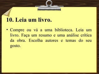 10.   Leia um livro. Compre ou vá a uma biblioteca. Leia um livro. Faça um resumo e uma análise crítica da obra. Escolha autores e temas do seu gosto. 
