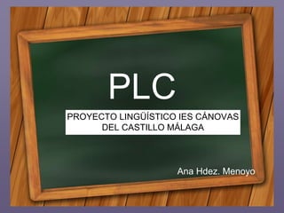 PLC
PROYECTO LINGÜÍSTICO IES CÁNOVAS
DEL CASTILLO MÁLAGA
Ana Hdez. Menoyo
 