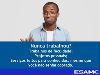 Nunca trabalhou?
Trabalhos de faculdade;
Projetos pessoais;
Serviços feitos para conhecidos, mesmo que
você não tenha cobrado.
 