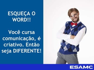 ESQUEÇA O
WORD!!
Você cursa
comunicação, é
criativo. Então
seja DIFERENTE!
 