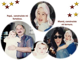 Papá,  construiste mi fortaleza.Mamá, construiste mi ternura.