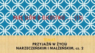 PARĘ SŁÓW O OJCOSTWIE … (15)
TEMAT:
PRZYJAŹŃ W ŻYCIU
NARZECZEŃSKIM I MAŁŻEŃSKIM, cz. 2
 