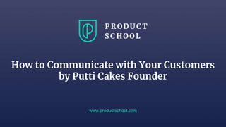 How to Communicate with Your Customers
by Putti Cakes Founder
www.productschool.com
 