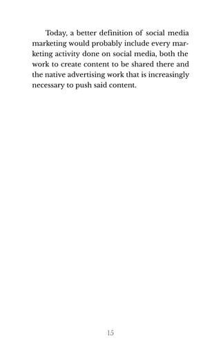 Today, a better definition of social media
marketing would probably include every mar‐
keting activity done on social media, both the
work to create content to be shared there and
the na​tive ad​ver​tis​ing work that is in​creas​ingly
nec​es​sary to push said con​tent.
15
 