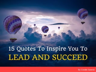 By Coralie Sawruk
15 Quotes To Inspire You To
LEAD AND SUCCEED
 