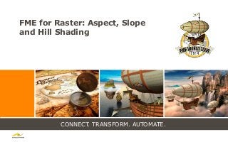 CONNECT. TRANSFORM. AUTOMATE.
FME for Raster: Aspect, Slope
and Hill Shading
 