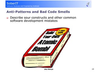 Anti-Patterns and Bad Code Smells
 Describe sour constructs and other common
 software development mistakes




                      Mika Mäntylä           19
 