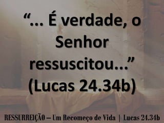 “... É verdade, o
Senhor
ressuscitou...”
(Lucas 24.34b)