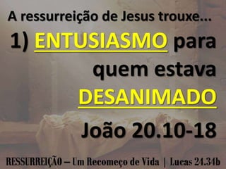A ressurreição de Jesus trouxe...
1) ENTUSIASMO para
quem estava
DESANIMADO
João 20.10-18