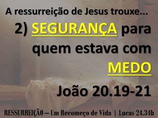 A ressurreição de Jesus trouxe...
2) SEGURANÇA para
quem estava com
MEDO
João 20.19-21