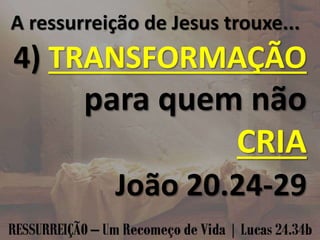 A ressurreição de Jesus trouxe...
4) TRANSFORMAÇÃO
para quem não
CRIA
João 20.24-29