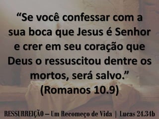 “Se você confessar com a
sua boca que Jesus é Senhor
e crer em seu coração que
Deus o ressuscitou dentre os
mortos, será salvo.”
(Romanos 10.9)
