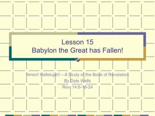 Lesson 15 Babylon the Great has Fallen! Amen! Hallelujah! – A Study of the Book of Revelation By Dale Wells Rev. 14:6-18-24 