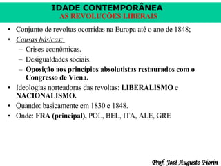 Conjunto de revoltas ocorridas na Europa até o ano de 1848; Causas básicas:  Crises econômicas. Desigualdades sociais. Oposição   aos princípios absolutistas restaurados com o Congresso de Viena. Ideologias norteadoras das revoltas:  LIBERALISMO  e  NACIONALISMO. Quando: basicamente em 1830 e 1848. Onde:  FRA (principal),  POL, BEL, ITA, ALE, GRE 