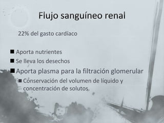 22% del gasto cardíaco
 Aporta nutrientes
 Se lleva los desechos
Aporta plasma para la filtración glomerular
 Conservación del volumen de líquido y
concentración de solutos.
 