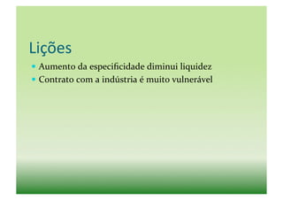 Lições	
  
  Aumento	
  da	
  especiﬁcidade	
  diminui	
  liquidez	
  
  Contrato	
  com	
  a	
  indústria	
  é	
  muito	
  vulnerável	
  
 