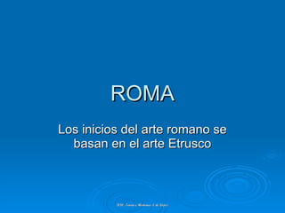 ROMA Los inicios del arte romano se basan en el arte Etrusco 2010. Teoría e Historias. E de López 
