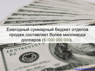 Ежегодный суммарный бюджет отделов
продаж составляет более миллиарда
(долларов $1000 000 000).
Серьезная сумма!
[ : Salesforce Training,Источник по The Brevet Groupстатье ]
 