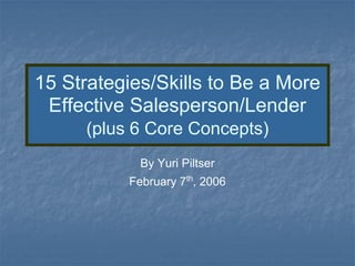 15 Strategies/Skills to Be a More
 Effective Salesperson/Lender
     (plus 6 Core Concepts)
            By Yuri Piltser
          February 7th, 2006
 
