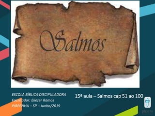 15ª aula – Salmos cap 51 ao 100ESCOLA BÍBLICA DISCIPULADORA
Facilitador: Eliezer Ramos
PIBPENHA – SP – Junho/2019
 