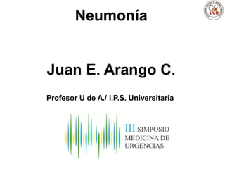 Neumonía
Juan E. Arango C.
Profesor U de A./ I.P.S. Universitaria
 