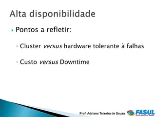    Pontos a refletir:

    ◦ Cluster versus hardware tolerante à falhas

    ◦ Custo versus Downtime




                         Prof. Adriano Teixeira de Souza
 