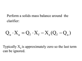Perform a solids mass balance around the
clarifier:
u u f f e f uQ X Q X X (Q Q )⋅ = ⋅ − −
Typically Xe is approximately zero so the last term
can be ignored.
 