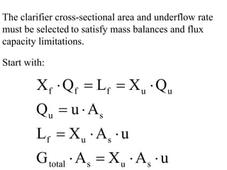The clarifier cross-sectional area and underflow rate
must be selected to satisfy mass balances and flux
capacity limitations.
Start with:
f f f u u
u s
f u s
total s u s
X Q L X Q
Q u A
L X A u
G A X A u
⋅ = = ⋅
= ⋅
= ⋅ ⋅
⋅ = ⋅ ⋅
 