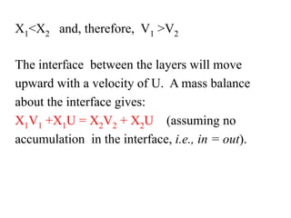 X1<X2 and, therefore, V1 >V2
The interface between the layers will move
upward with a velocity of U. A mass balance
about the interface gives:
X1V1 +X1U = X2V2 + X2U (assuming no
accumulation in the interface, i.e., in = out).
 