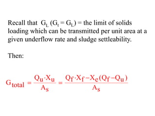 Recall that GL (Gt = GL) = the limit of solids
loading which can be transmitted per unit area at a
given underflow rate and sludge settleability.
Then:
Q X Q X X (Q Q )u u f f e f uGtotal A As s
⋅ ⋅ − −
= =
 