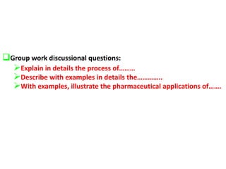 Group work discussional questions:
Explain in details the process of………
Describe with examples in details the…………..
With examples, illustrate the pharmaceutical applications of…….
 